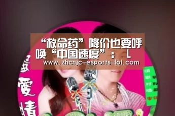“救命药”降价也要呼唤“中国速度”： LOL全球总决赛下注官方网站