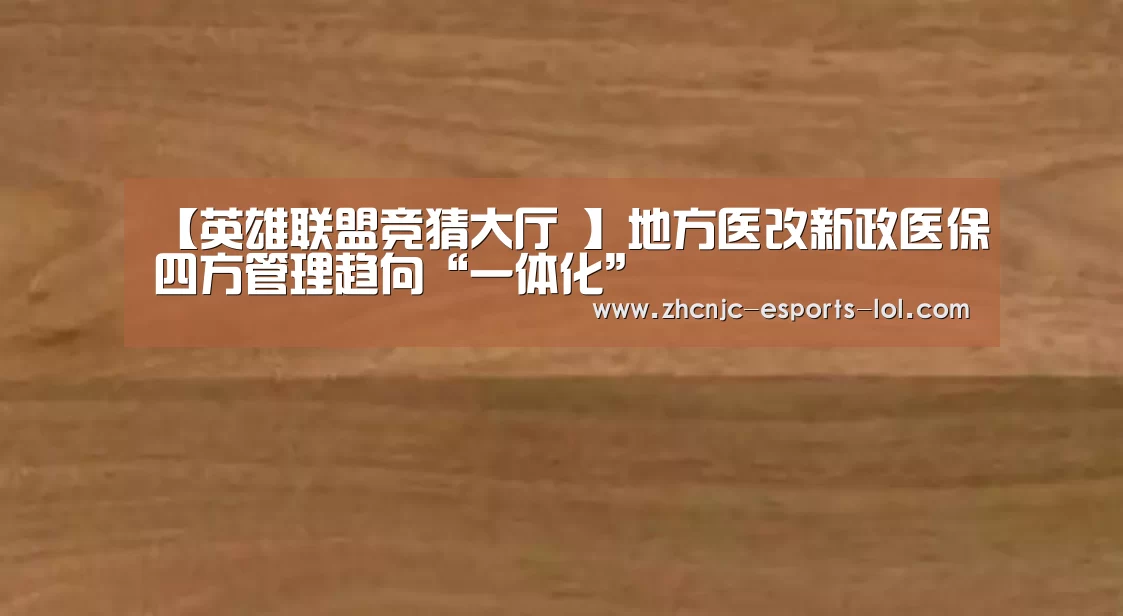 【英雄联盟竞猜大厅 】地方医改新政医保四方管理趋向“一体化”