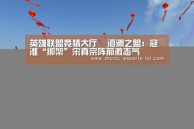 英雄联盟竞猜大厅 -澶渊之盟:寇准“绑架”宋真宗阵前激志气(图3) 英雄联盟竞猜大厅