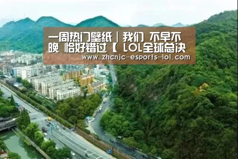 一周热门壁纸|我们 不早不晚 恰好错过【 LOL全球总决赛下注官方网站】