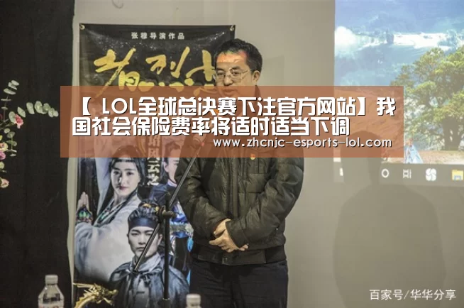 【 LOL全球总决赛下注官方网站】我国社会保险费率将适时适当下调