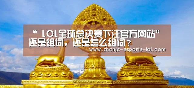 “ LOL全球总决赛下注官方网站”还是组词,还是怎么组词?