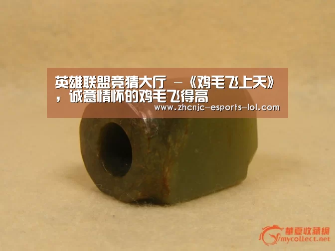 英雄联盟竞猜大厅 -《鸡毛飞上天》,诚意情怀的鸡毛飞得高