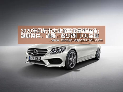 2020年丹东市失业保险金最新标准:领取条件、流程、多少钱| LOL全球总决赛下注官方网站